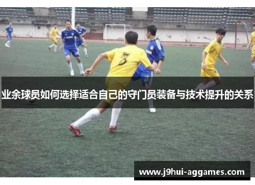 业余球员如何选择适合自己的守门员装备与技术提升的关系